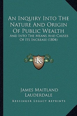 An Inquiry Into The Nature And Origin Of Public Wealth: And Into The Means And Causes Of Its Increase (1804)