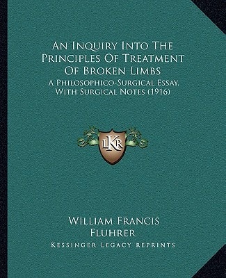 An Inquiry Into The Principles Of Treatment Of Broken Limbs: A Philosophico-Surgical Essay, With Surgical Notes (1916)