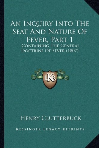 An Inquiry Into The Seat And Nature Of Fever, Part 1: Containing The General Doctrine Of Fever (1807)