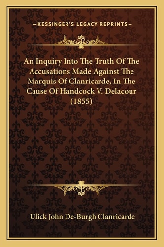 An Inquiry Into The Truth Of The Accusations Made Against The Marquis Of Clanricarde, In The Cause Of Handcock V. Delacour (1855)