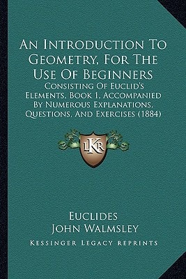 An Introduction To Geometry, For The Use Of Beginners: Consisting Of Euclid's Elements, Book 1, Accompanied By Numerous Explanations, Questions, And Exercises (1884)