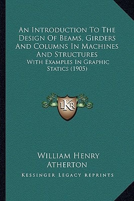 An Introduction To The Design Of Beams, Girders And Columns In Machines And Structures: With Examples In Graphic Statics (1905)