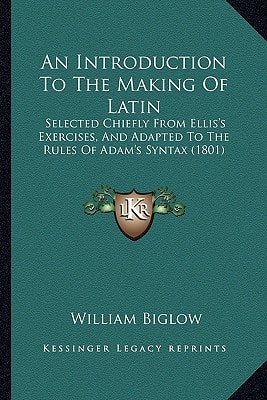 An Introduction To The Making Of Latin: Selected Chiefly From Ellis's Exercises, And Adapted To The Rules Of Adam's Syntax (1801)