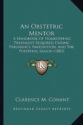 An Obstetric Mentor: A Handbook Of Homeopathic Treatment Required During Pregnancy, Parturition, And The Puerperal Season (1883)