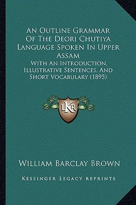 An Outline Grammar Of The Deori Chutiya Language Spoken In Upper Assam: With An Introduction, Illustrative Sentences, And Short Vocabulary (1895)