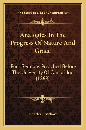 Analogies In The Progress Of Nature And Grace: Four Sermons Preached Before The University Of Cambridge (1868)
