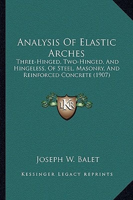 Analysis Of Elastic Arches: Three-Hinged, Two-Hinged, And Hingeless, Of Steel, Masonry, And Reinforced Concrete (1907)