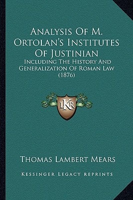 Analysis Of M. Ortolan's Institutes Of Justinian: Including The History And Generalization Of Roman Law (1876)