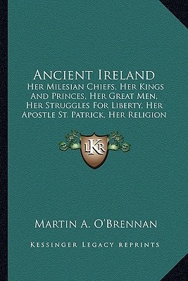 Ancient Ireland: Her Milesian Chiefs, Her Kings And Princes, Her Great Men, Her Struggles For Liberty, Her Apostle St. Patrick, Her Religion (1855)