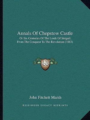 Annals Of Chepstow Castle: Or Six Centuries Of The Lords Of Striguil, From The Conquest To The Revolution (1883)