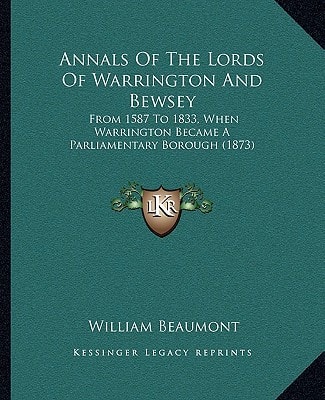 Annals Of The Lords Of Warrington And Bewsey: From 1587 To 1833, When Warrington Became A Parliamentary Borough (1873)