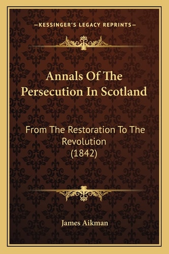 Annals Of The Persecution In Scotland: From The Restoration To The Revolution (1842)