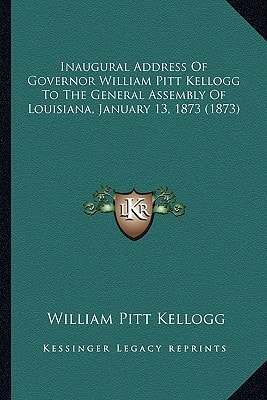 Inaugural Address Of Governor William Pitt Kellogg To The General Assembly Of Louisiana, January 13, 1873 (1873)
