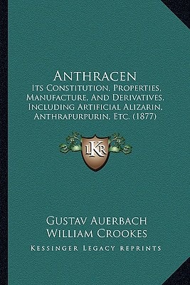 Anthracen: Its Constitution, Properties, Manufacture, And Derivatives, Including Artificial Alizarin, Anthrapurpurin, Etc. (1877)