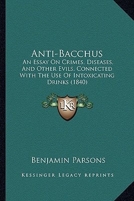 Anti-Bacchus: An Essay On Crimes, Diseases, And Other Evils, Connected With The Use Of Intoxicating Drinks (1840)