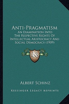Anti-Pragmatism: An Examination Into The Respective Rights Of Intellectual Aristocracy And Social Democracy (1909)