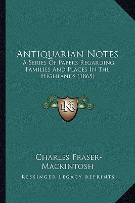Antiquarian Notes: A Series Of Papers Regarding Families And Places In The Highlands (1865)