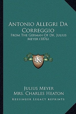 Antonio Allegri Da Correggio: From The German Of Dr. Julius Meyer (1876)
