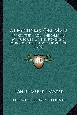 Aphorisms On Man: Translated From The Original Manuscript Of The Reverend John Lavater, Citizen Of Zurich (1789)