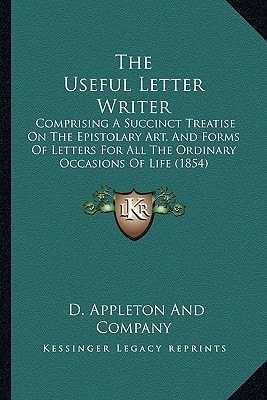 The Useful Letter Writer: Comprising A Succinct Treatise On The Epistolary Art, And Forms Of Letters For All The Ordinary Occasions Of Life (1854)