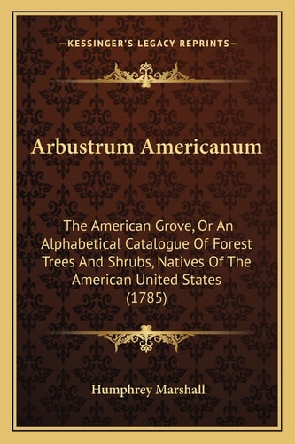 Arbustrum Americanum: The American Grove, Or An Alphabetical Catalogue Of Forest Trees And Shrubs, Natives Of The American United States (1785)