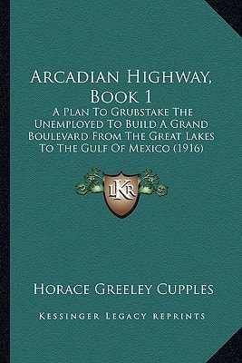 Arcadian Highway, Book 1: A Plan To Grubstake The Unemployed To Build A Grand Boulevard From The Great Lakes To The Gulf Of Mexico (1916)