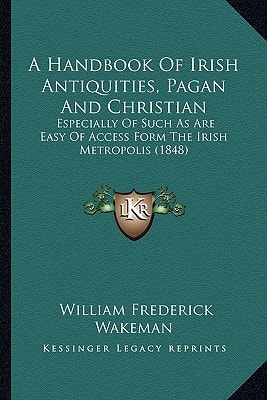A Handbook Of Irish Antiquities, Pagan And Christian: Especially Of Such As Are Easy Of Access Form The Irish Metropolis (1848)