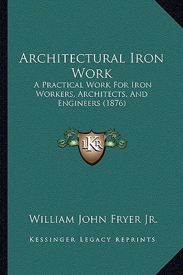 Architectural Iron Work: A Practical Work For Iron Workers, Architects, And Engineers (1876)