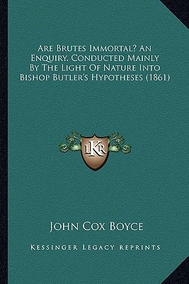 Are Brutes Immortal? An Enquiry, Conducted Mainly By The Light Of Nature Into Bishop Butler's Hypotheses (1861)