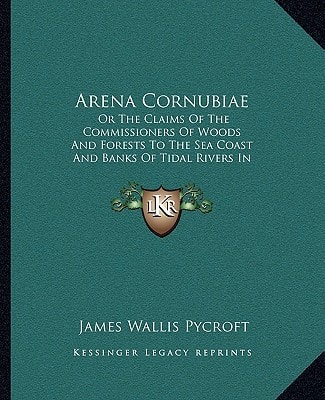 Arena Cornubiae: Or The Claims Of The Commissioners Of Woods And Forests To The Sea Coast And Banks Of Tidal Rivers In Cornwall And Devon, Examined And Considered (1856)