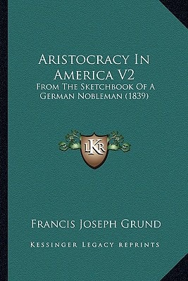 Aristocracy In America V2: From The Sketchbook Of A German Nobleman (1839)