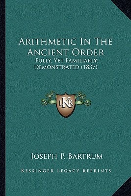 Arithmetic In The Ancient Order: Fully, Yet Familiarly, Demonstrated (1837)