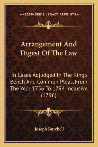 Arrangement And Digest Of The Law: In Cases Adjudged In The King's Bench And Common Pleas, From The Year 1756 To 1794 Inclusive (1796)