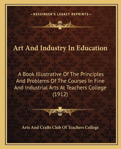 Art And Industry In Education: A Book Illustrative Of The Principles And Problems Of The Courses In Fine And Industrial Arts At Teachers College (1912)