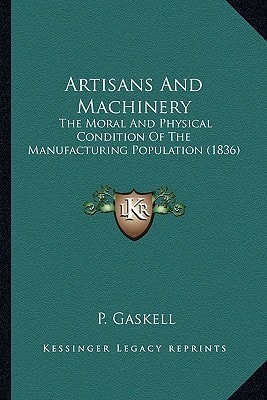 Artisans And Machinery: The Moral And Physical Condition Of The Manufacturing Population (1836)