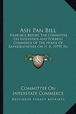 Ash Pan Bill: Hearings Before The Committee On Interstate And Foreign Commerce Of The House Of Representatives On H. R. 19795 To Promote The Safety Of Employees Upon Railroads (1908)