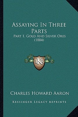 Assaying In Three Parts: Part 1, Gold And Silver Ores (1884)
