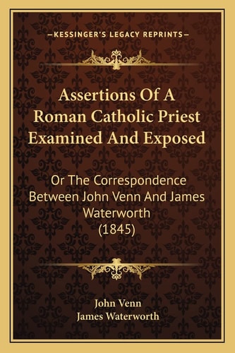 Assertions Of A Roman Catholic Priest Examined And Exposed: Or The Correspondence Between John Venn And James Waterworth (1845)