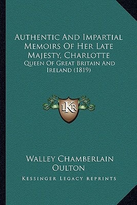 Authentic And Impartial Memoirs Of Her Late Majesty, Charlotte: Queen Of Great Britain And Ireland (1819)