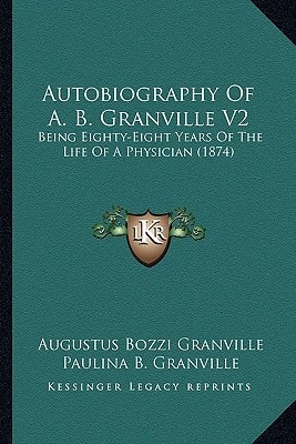 Autobiography Of A. B. Granville V2: Being Eighty-Eight Years Of The Life Of A Physician (1874)