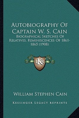 Autobiography Of Captain W. S. Cain: Biographical Sketches Of Relatives, Reminiscences Of 1861-1865 (1908)