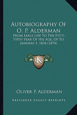 Autobiography Of O. P. Alderman: From Early Life To The Fifty-Fifth Year Of His Age, Up To January 1, 1834 (1874)