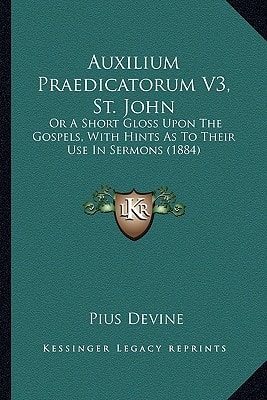 Auxilium Praedicatorum V3, St. John: Or A Short Gloss Upon The Gospels, With Hints As To Their Use In Sermons (1884)