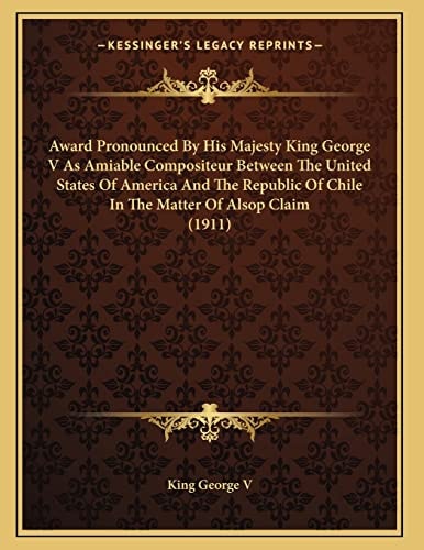 Award Pronounced By His Majesty King George V As Amiable Compositeur Between The United States Of America And The Republic Of Chile In The Matter Of Alsop Claim (1911)