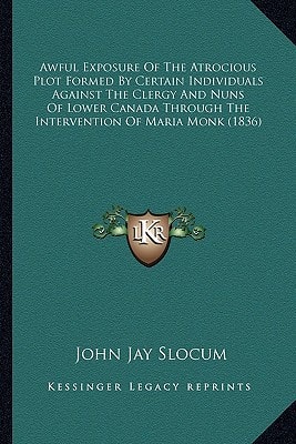 Awful Exposure Of The Atrocious Plot Formed By Certain Individuals Against The Clergy And Nuns Of Lower Canada Through The Intervention Of Maria Monk (1836)