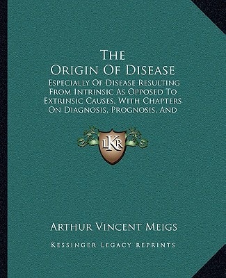 The Origin Of Disease: Especially Of Disease Resulting From Intrinsic As Opposed To Extrinsic Causes, With Chapters On Diagnosis, Prognosis, And Treatment (1897)
