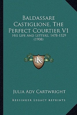Baldassare Castiglione, The Perfect Courtier V1: His Life And Letters, 1478-1529 (1908)