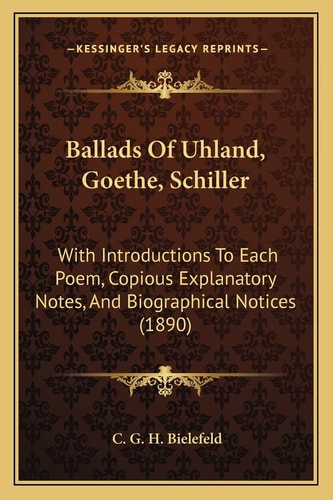 Ballads Of Uhland, Goethe, Schiller: With Introductions To Each Poem, Copious Explanatory Notes, And Biographical Notices (1890)