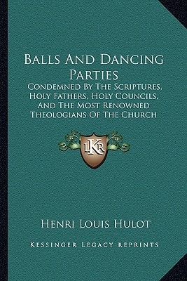 Balls And Dancing Parties: Condemned By The Scriptures, Holy Fathers, Holy Councils, And The Most Renowned Theologians Of The Church (1857)
