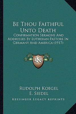Be Thou Faithful Unto Death: Confirmation Sermons And Addresses By Lutheran Pastors In Germany And America (1917)